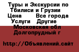 Туры и Экскурсии по Тбилиси и Грузии. › Цена ­ 1 - Все города Услуги » Другие   . Московская обл.,Долгопрудный г.